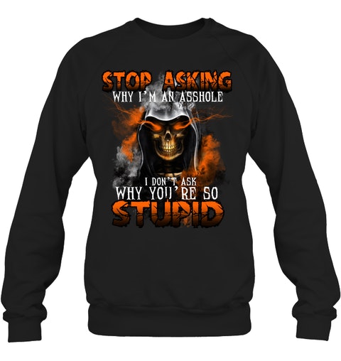 Stop Asking Why Im An Asshole I Dont Ask Why Youre So Stupid Shirt4